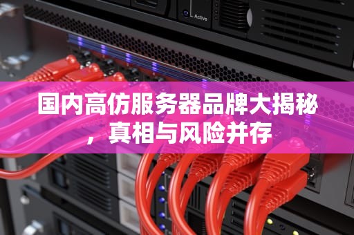 国内高仿服务器品牌大揭秘，真相与风险并存