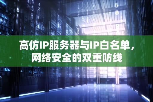 高仿IP服务器与IP白名单，网络安全的双重防线