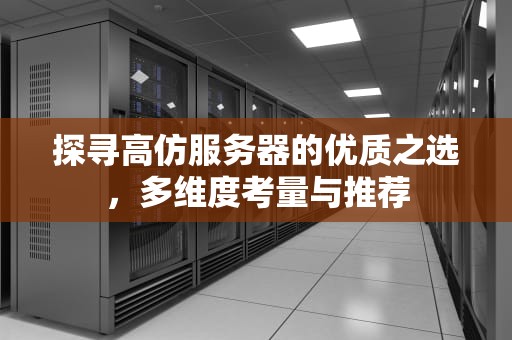 探寻高仿服务器的优质之选，多维度考量与推荐