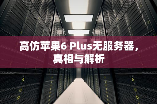 高仿苹果6 Plus无服务器，真相与解析