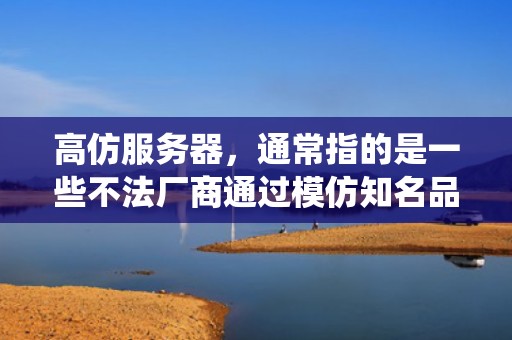 高仿服务器，通常指的是一些不法厂商通过模仿知名品牌服务器的外观、配置甚至软件系统等方式生产的服务器。这些服务器往往以低廉的价格吸引消费者，但其质量和性能却难以保证。以下是对高仿服务器工厂的详细分析