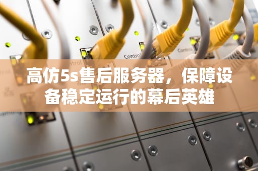 高仿5s售后服务器，保障设备稳定运行的幕后英雄