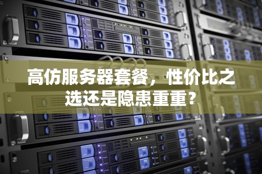高仿服务器套餐，性价比之选还是隐患重重？