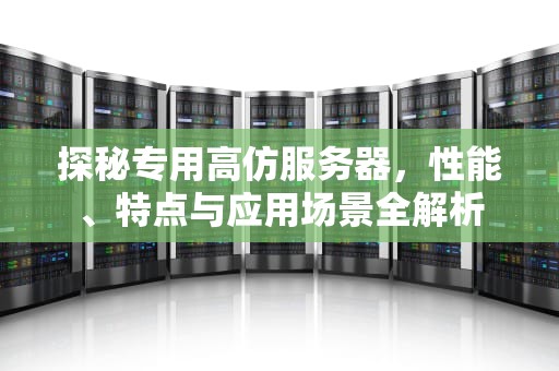 探秘专用高仿服务器，性能、特点与应用场景全解析