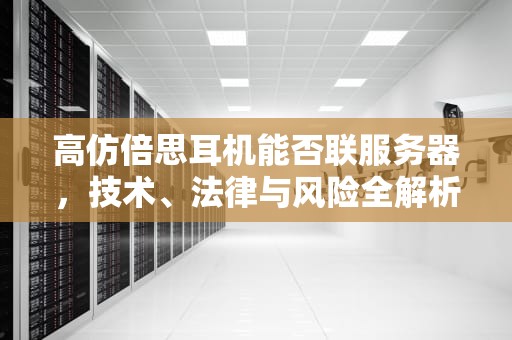 高仿倍思耳机能否联服务器，技术、法律与风险全解析