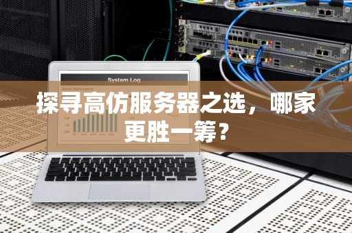 探寻高仿服务器之选，哪家更胜一筹？