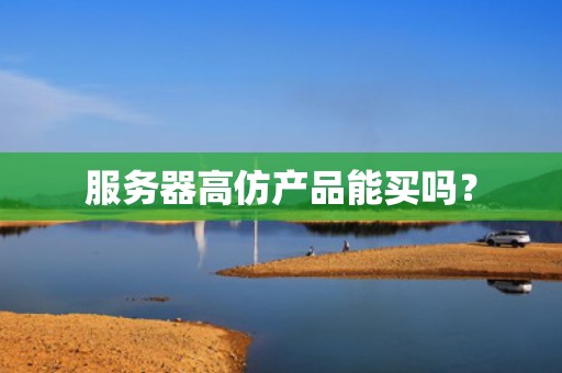 服务器高仿产品能买吗？