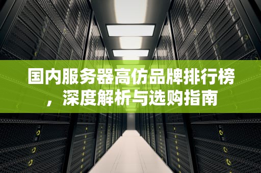 国内服务器高仿品牌排行榜，深度解析与选购指南