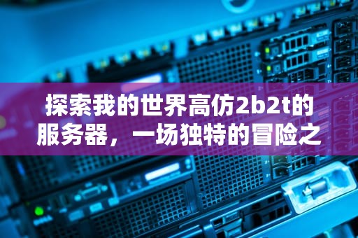 探索我的世界高仿2b2t的服务器，一场独特的冒险之旅