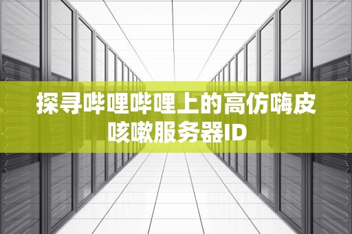 探寻哔哩哔哩上的高仿嗨皮咳嗽服务器ID