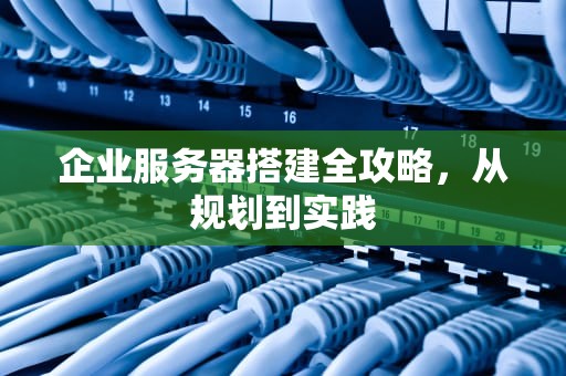 企业服务器搭建全攻略，从规划到实践