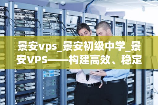 景安vps_景安初级中学_景安VPS——构建高效、稳定的网络环境