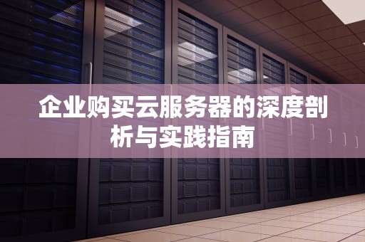 企业购买云服务器的深度剖析与实践指南