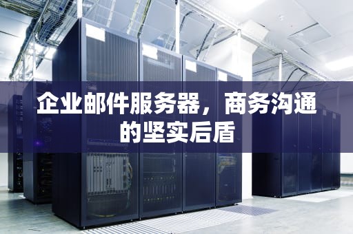 企业邮件服务器，商务沟通的坚实后盾