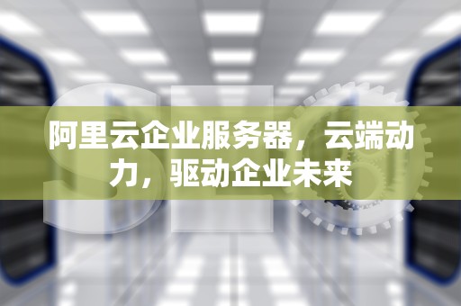 阿里云企业服务器，云端动力，驱动企业未来