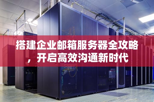 搭建企业邮箱服务器全攻略，开启高效沟通新时代