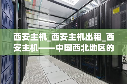 西安主机_西安主机出租_西安主机——中国西北地区的信息技术中心