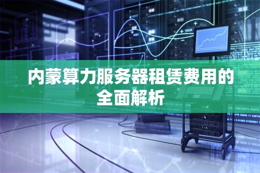 内蒙算力服务器租赁费用的全面解析
