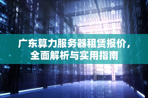 广东算力服务器租赁报价，全面解析与实用指南