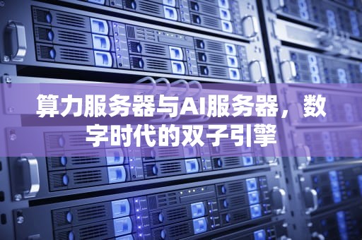 算力服务器与AI服务器，数字时代的双子引擎