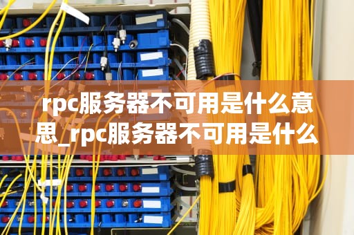 rpc服务器不可用是什么意思_rpc服务器不可用是什么意思?win10_深入理解RPC服务器不可用的含义及其影响