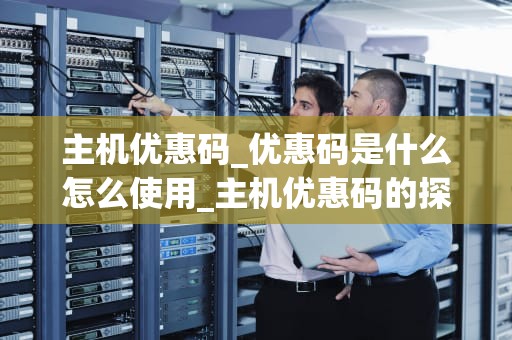 主机优惠码_优惠码是什么怎么使用_主机优惠码的探索与应用