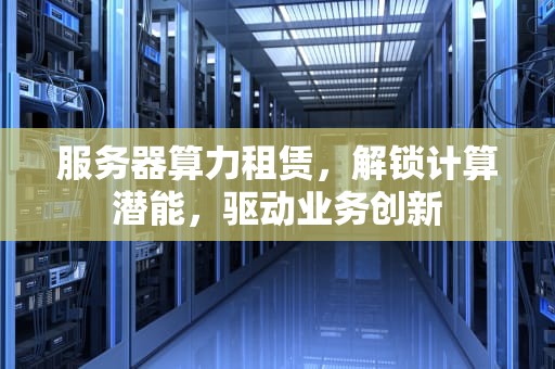 服务器算力租赁，解锁计算潜能，驱动业务创新