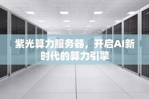 紫光算力服务器，开启AI新时代的算力引擎