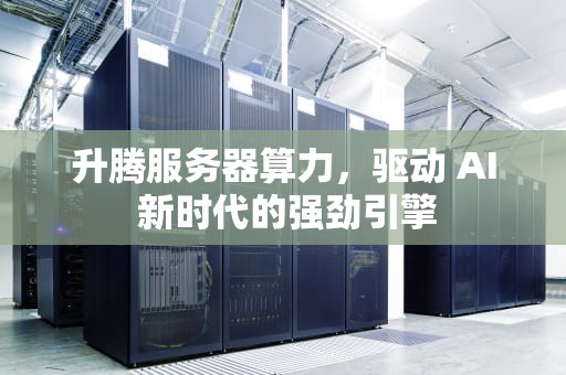 升腾服务器算力，驱动 AI 新时代的强劲引擎