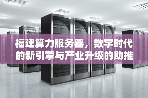 福建算力服务器，数字时代的新引擎与产业升级的助推器