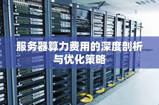 服务器算力费用的深度剖析与优化策略