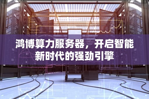 鸿博算力服务器，开启智能新时代的强劲引擎