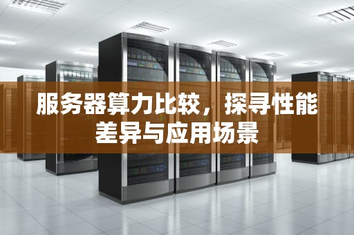 服务器算力比较，探寻性能差异与应用场景
