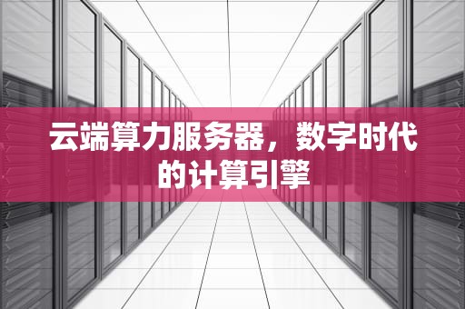 云端算力服务器，数字时代的计算引擎