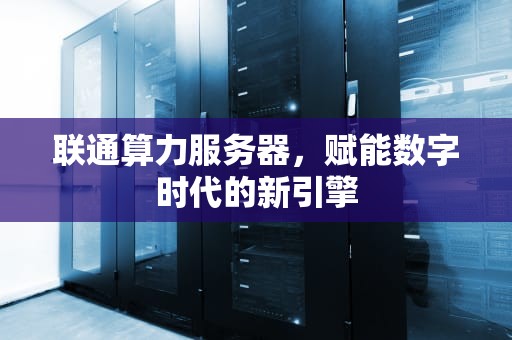 联通算力服务器，赋能数字时代的新引擎