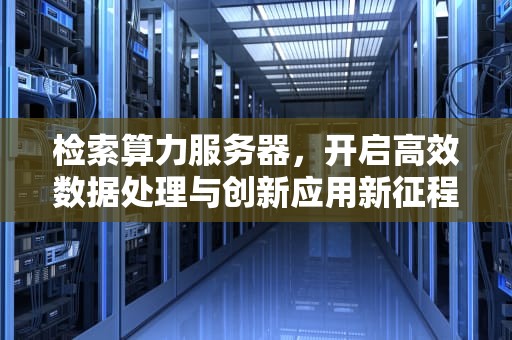 检索算力服务器，开启高效数据处理与创新应用新征程