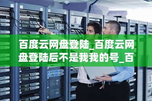 百度云网盘登陆_百度云网盘登陆后不是我我的号_百度云网盘登陆：探索云端存储的无限可能