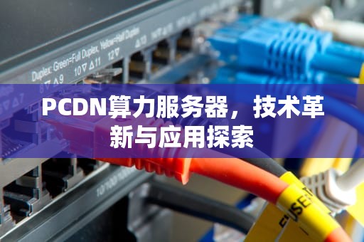 PCDN算力服务器，技术革新与应用探索