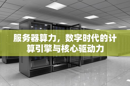 服务器算力，数字时代的计算引擎与核心驱动力