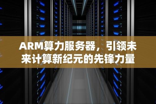ARM算力服务器，引领未来计算新纪元的先锋力量