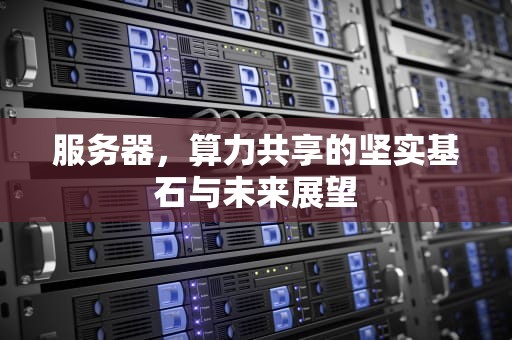 服务器，算力共享的坚实基石与未来展望