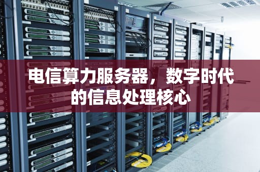 电信算力服务器，数字时代的信息处理核心