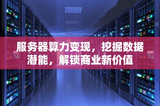 服务器算力变现，挖掘数据潜能，解锁商业新价值