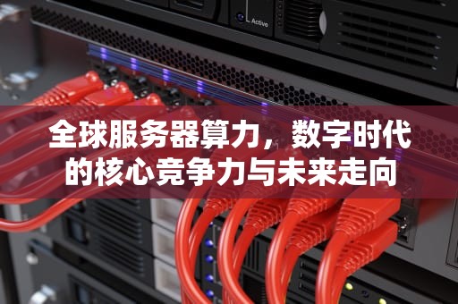 全球服务器算力，数字时代的核心竞争力与未来走向