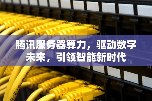 腾讯服务器算力，驱动数字未来，引领智能新时代
