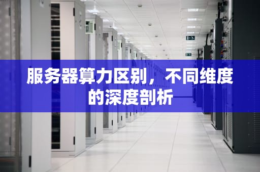 服务器算力区别，不同维度的深度剖析