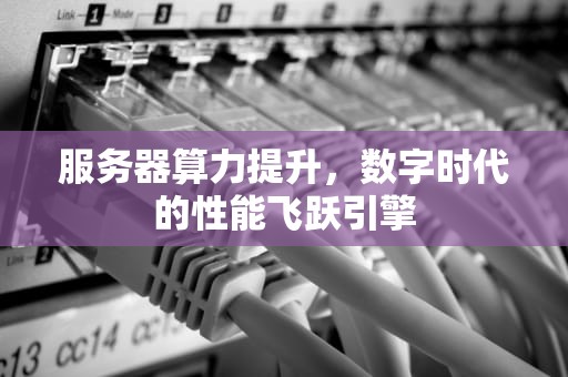 服务器算力提升，数字时代的性能飞跃引擎