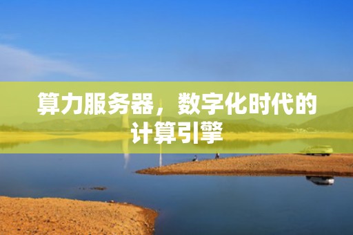 算力服务器，数字化时代的计算引擎
