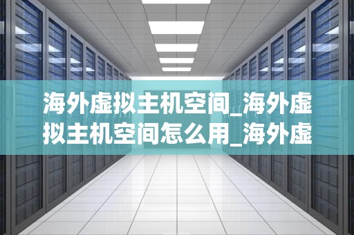 海外虚拟主机空间_海外虚拟主机空间怎么用_海外虚拟主机空间的深度探索