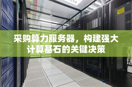 采购算力服务器，构建强大计算基石的关键决策